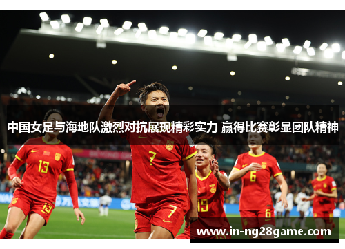 中国女足与海地队激烈对抗展现精彩实力 赢得比赛彰显团队精神