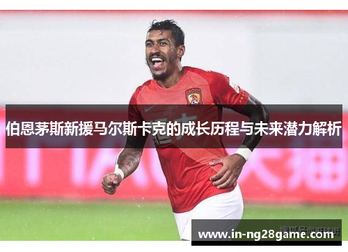 伯恩茅斯新援马尔斯卡克的成长历程与未来潜力解析 伯恩茅斯新援马尔斯卡克的成长历程与未来潜力解析