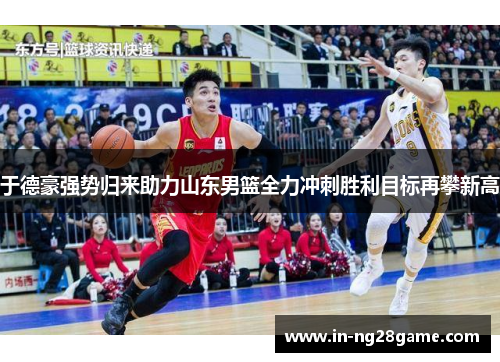 于德豪强势归来助力山东男篮全力冲刺胜利目标再攀新高