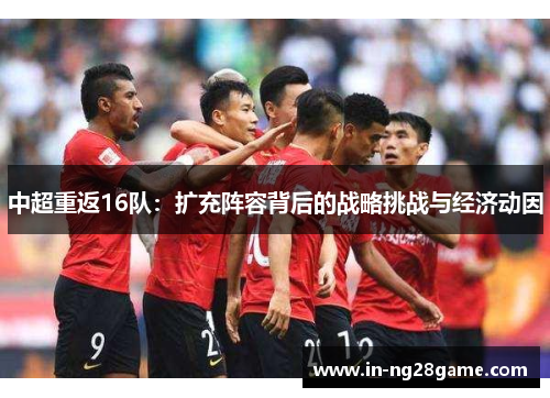 中超重返16队：扩充阵容背后的战略挑战与经济动因