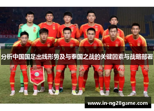分析中国国足出线形势及与泰国之战的关键因素与战略部署 分析中国国足出线形势及与泰国之战的关键因素与战略部署