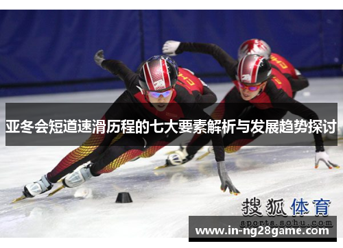 亚冬会短道速滑历程的七大要素解析与发展趋势探讨 亚冬会短道速滑历程的七大要素解析与发展趋势探讨