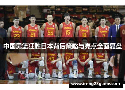 中国男篮狂胜日本背后策略与亮点全面复盘