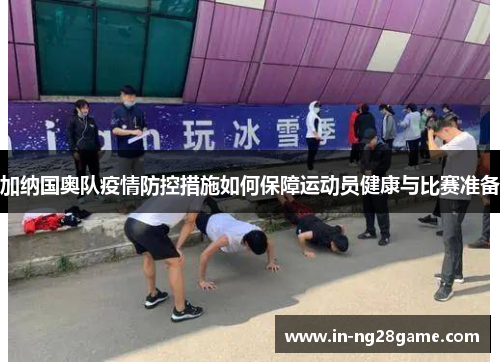 加纳国奥队疫情防控措施如何保障运动员健康与比赛准备 加纳国奥队疫情防控措施如何保障运动员健康与比赛准备