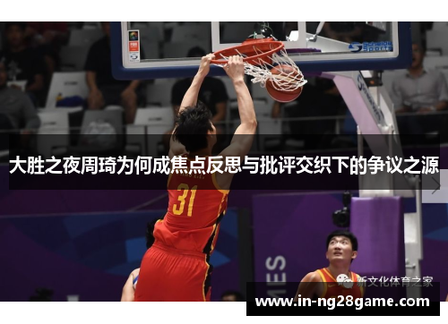 大胜之夜周琦为何成焦点反思与批评交织下的争议之源 大胜之夜周琦为何成焦点反思与批评交织下的争议之源