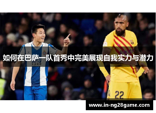 如何在巴萨一队首秀中完美展现自我实力与潜力