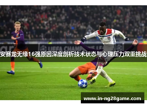 安赛龙无缘16强原因深度剖析技术状态与心理压力双重挑战