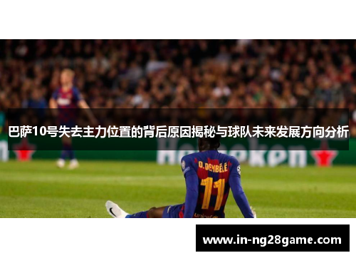 巴萨10号失去主力位置的背后原因揭秘与球队未来发展方向分析 巴萨10号失去主力位置的背后原因揭秘与球队未来发展方向分析