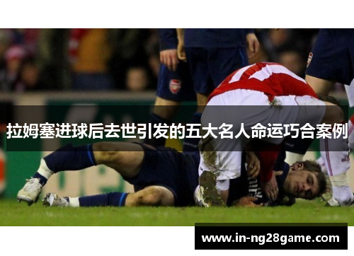 拉姆塞进球后去世引发的五大名人命运巧合案例 拉姆塞进球后去世引发的五大名人命运巧合案例