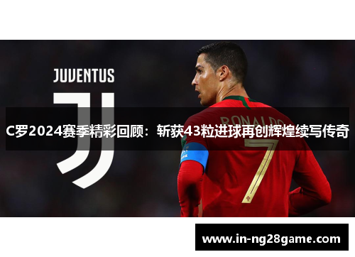 C罗2024赛季精彩回顾：斩获43粒进球再创辉煌续写传奇