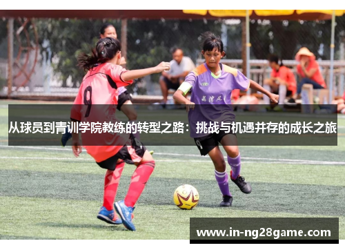 从球员到青训学院教练的转型之路：挑战与机遇并存的成长之旅