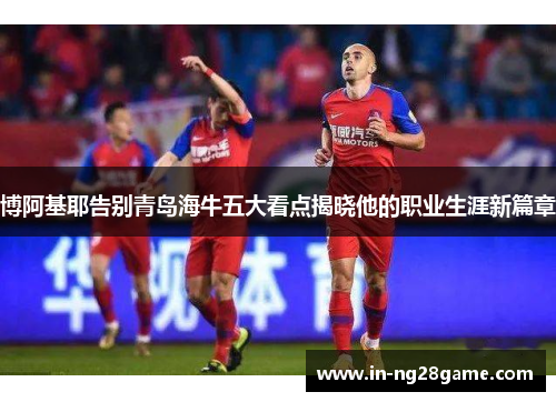 博阿基耶告别青岛海牛五大看点揭晓他的职业生涯新篇章