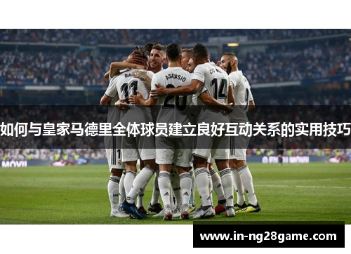 如何与皇家马德里全体球员建立良好互动关系的实用技巧 如何与皇家马德里全体球员建立良好互动关系的实用技巧