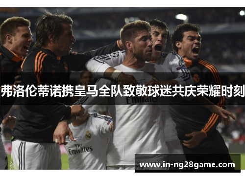 弗洛伦蒂诺携皇马全队致敬球迷共庆荣耀时刻