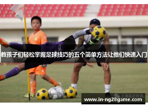 教孩子们轻松掌握足球技巧的五个简单方法让他们快速入门