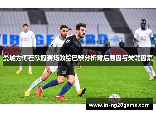 曼城为何在欧冠赛场败给巴黎分析背后原因与关键因素 曼城为何在欧冠赛场败给巴黎分析背后原因与关键因素