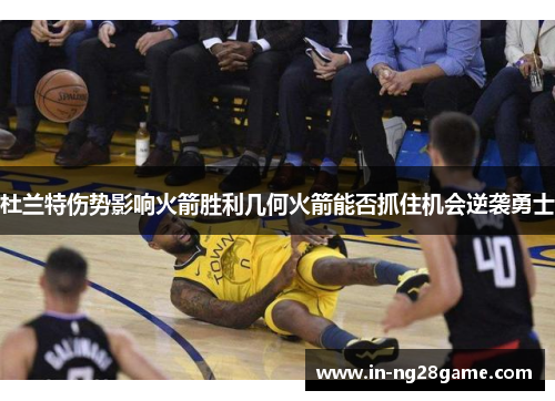 杜兰特伤势影响火箭胜利几何火箭能否抓住机会逆袭勇士