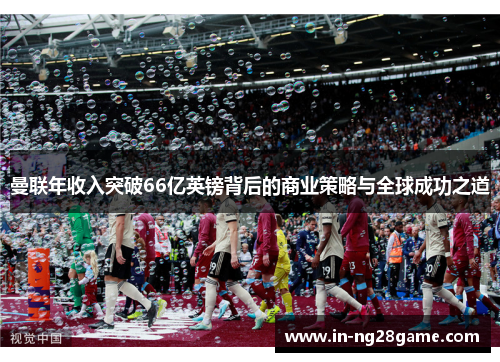 曼联年收入突破66亿英镑背后的商业策略与全球成功之道