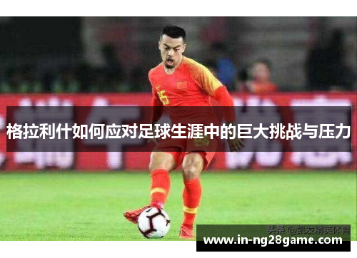 格拉利什如何应对足球生涯中的巨大挑战与压力