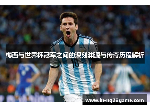 梅西与世界杯冠军之间的深刻渊源与传奇历程解析 梅西与世界杯冠军之间的深刻渊源与传奇历程解析