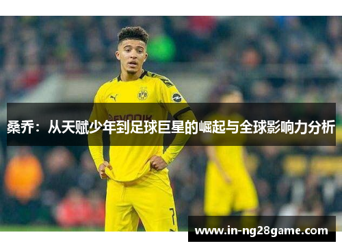 桑乔:从天赋少年到足球巨星的崛起与全球影响力分析 桑乔:从天赋少年到足球巨星的崛起与全球影响力分析
