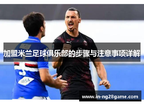 加盟米兰足球俱乐部的步骤与注意事项详解 加盟米兰足球俱乐部的步骤与注意事项详解