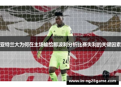 亚特兰大为何在主场输给那波利分析比赛失利的关键因素 亚特兰大为何在主场输给那波利分析比赛失利的关键因素