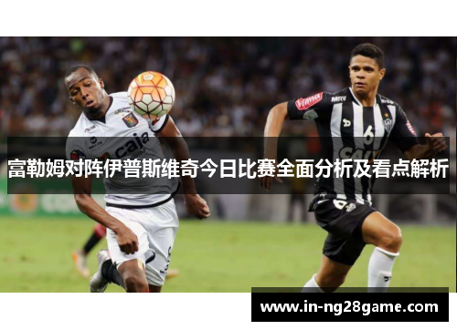 富勒姆对阵伊普斯维奇今日比赛全面分析及看点解析 富勒姆对阵伊普斯维奇今日比赛全面分析及看点解析