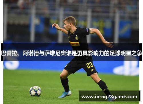 巴雷拉、阿诺德与萨维尼奥谁是更具影响力的足球明星之争 巴雷拉、阿诺德与萨维尼奥谁是更具影响力的足球明星之争