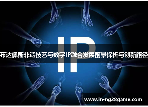 布达佩斯非遗技艺与数字IP融合发展前景探析与创新路径 布达佩斯非遗技艺与数字IP融合发展前景探析与创新路径