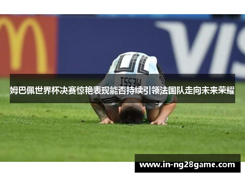 姆巴佩世界杯决赛惊艳表现能否持续引领法国队走向未来荣耀