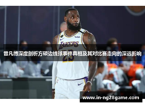 曾凡博深度剖析方硕边线球事件真相及其对比赛走向的深远影响 曾凡博深度剖析方硕边线球事件真相及其对比赛走向的深远影响