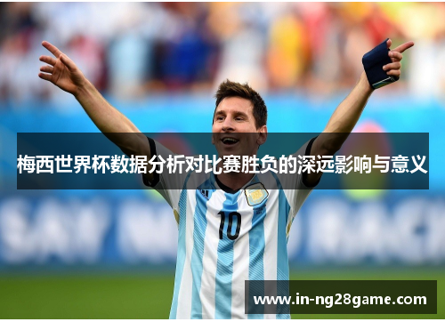 梅西世界杯数据分析对比赛胜负的深远影响与意义