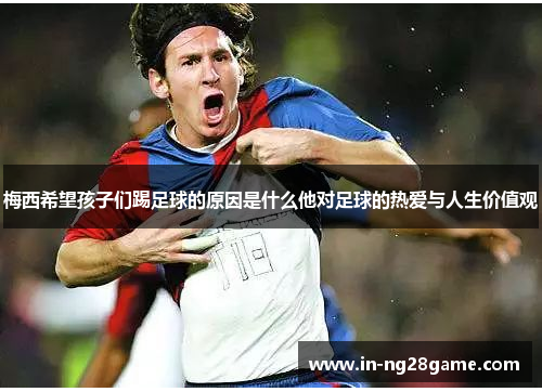 梅西希望孩子们踢足球的原因是什么他对足球的热爱与人生价值观 梅西希望孩子们踢足球的原因是什么他对足球的热爱与人生价值观