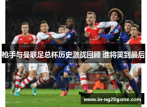 枪手与曼联足总杯历史激战回顾 谁将笑到最后