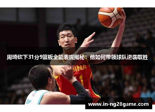 周琦砍下31分9篮板全能表现揭秘:他如何带领球队逆袭取胜 周琦砍下31分9篮板全能表现揭秘:他如何带领球队逆袭取胜