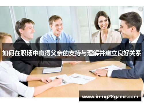 如何在职场中赢得父亲的支持与理解并建立良好关系 如何在职场中赢得父亲的支持与理解并建立良好关系