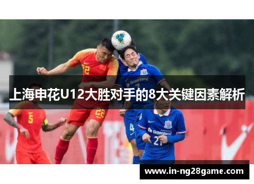 上海申花U12大胜对手的8大关键因素解析 上海申花U12大胜对手的8大关键因素解析