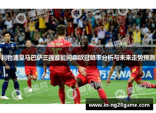 利物浦皇马巴萨三强谁能问鼎欧冠赔率分析与未来走势预测