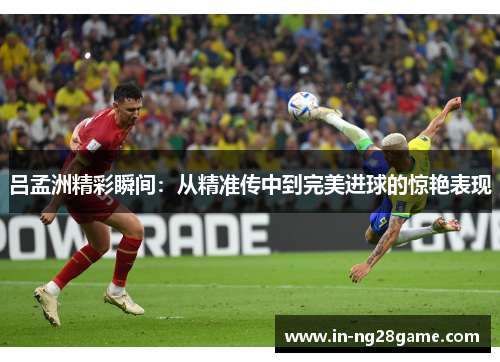 吕孟洲精彩瞬间:从精准传中到完美进球的惊艳表现 吕孟洲精彩瞬间:从精准传中到完美进球的惊艳表现