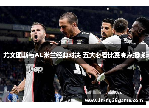 尤文图斯与AC米兰经典对决 五大必看比赛亮点揭晓