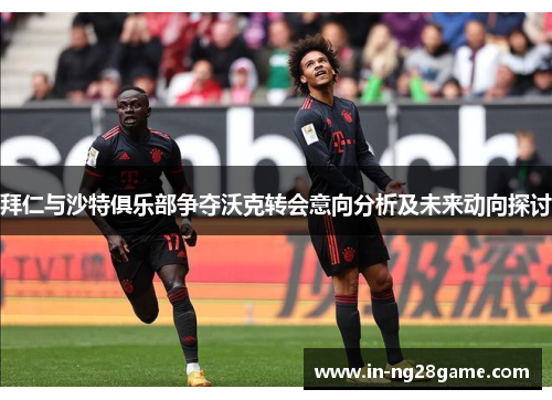 拜仁与沙特俱乐部争夺沃克转会意向分析及未来动向探讨 拜仁与沙特俱乐部争夺沃克转会意向分析及未来动向探讨