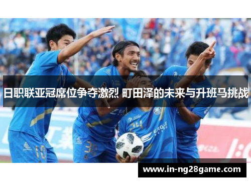 日职联亚冠席位争夺激烈 町田泽的未来与升班马挑战