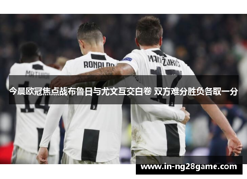 今晨欧冠焦点战布鲁日与尤文互交白卷 双方难分胜负各取一分 今晨欧冠焦点战布鲁日与尤文互交白卷 双方难分胜负各取一分