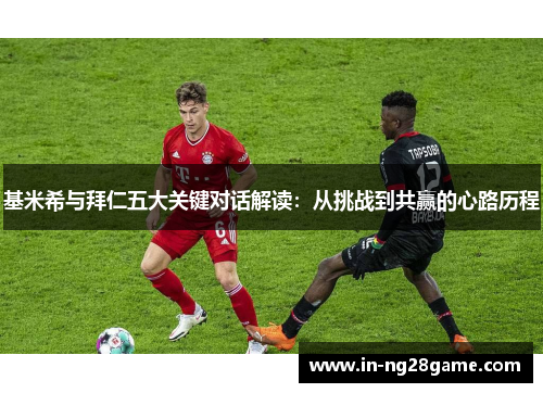 基米希与拜仁五大关键对话解读：从挑战到共赢的心路历程