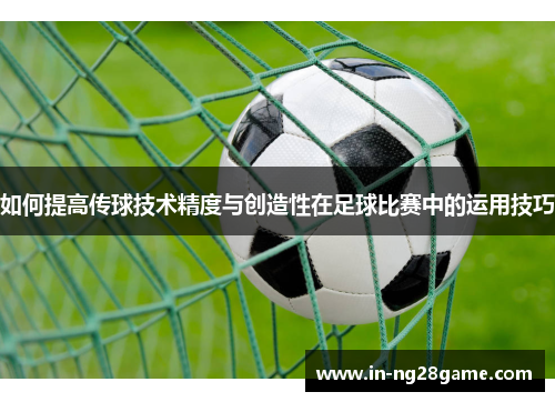 如何提高传球技术精度与创造性在足球比赛中的运用技巧 如何提高传球技术精度与创造性在足球比赛中的运用技巧