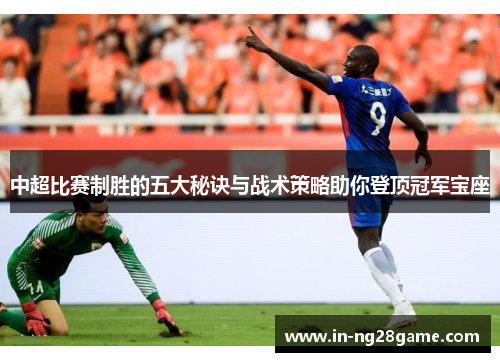 中超比赛制胜的五大秘诀与战术策略助你登顶冠军宝座 中超比赛制胜的五大秘诀与战术策略助你登顶冠军宝座