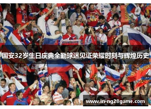 国安32岁生日庆典全勤球迷见证荣耀时刻与辉煌历史 国安32岁生日庆典全勤球迷见证荣耀时刻与辉煌历史