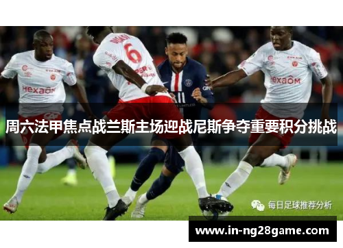 周六法甲焦点战兰斯主场迎战尼斯争夺重要积分挑战 周六法甲焦点战兰斯主场迎战尼斯争夺重要积分挑战