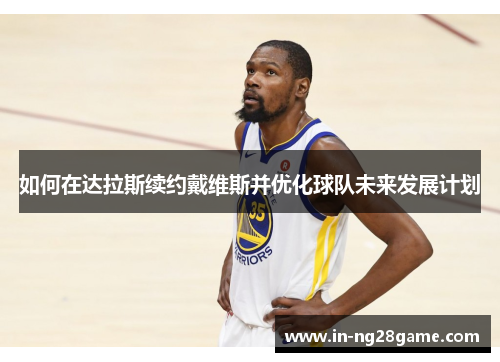 如何在达拉斯续约戴维斯并优化球队未来发展计划 如何在达拉斯续约戴维斯并优化球队未来发展计划